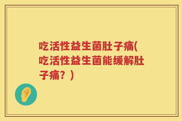 吃活性益生菌肚子痛(吃活性益生菌能缓解肚子痛?) 吃活性益生菌肚子痛(吃活性益生菌能缓解肚子痛?)