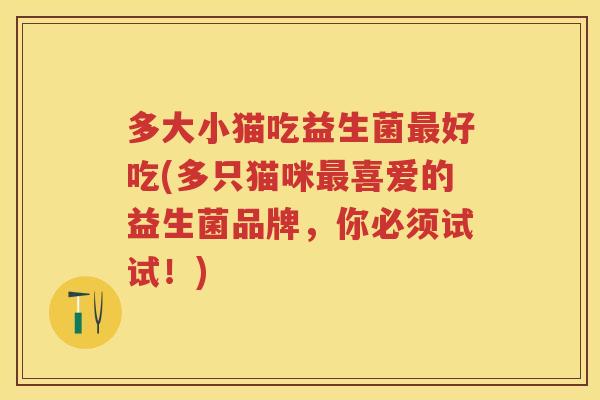 多大小猫吃益生菌好吃(多只猫咪喜爱的益生菌品牌,你必须试试!) 多大小猫吃益生菌好吃(多只猫咪喜爱的益生菌品牌,你必须试试!)