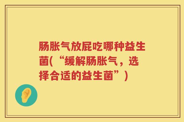 肠放屁吃哪种益生菌(“缓解肠,选择合适的益生菌”) 肠放屁吃哪种益生菌(“缓解肠,选择合适的益生菌”)