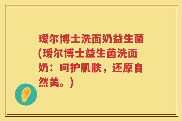 瑷尔博士洗面奶益生菌(瑷尔博士益生菌洗面奶:呵护,还原自然美。) 瑷尔博士洗面奶益生菌(瑷尔博士益生菌洗面奶:呵护,还原自然美。)