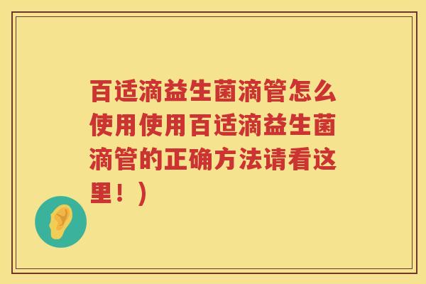 百适滴益生菌滴管怎么使用使用百适滴益生菌滴管的正确方法请看这里！)
