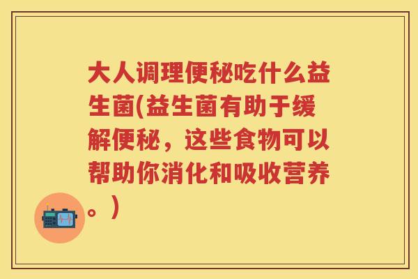大人调理吃什么益生菌(益生菌有助于缓解,这些食物可以帮助你消化和吸收营养。) 大人调理吃什么益生菌(益生菌有助于缓解,这些食物可以帮助你消化和吸收营养。)