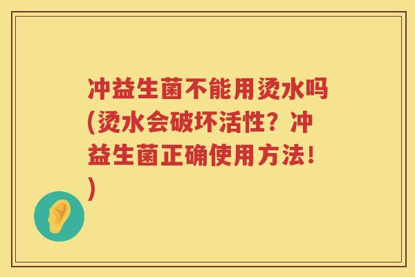 冲益生菌不能用烫水吗(烫水会破坏活性?冲益生菌正确使用方法!) 冲益生菌不能用烫水吗(烫水会破坏活性?冲益生菌正确使用方法!)