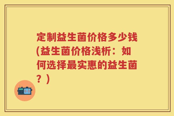 定制益生菌价格多少钱(益生菌价格浅析：如何选择实惠的益生菌？)