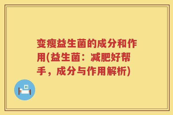 变瘦益生菌的成分和作用(益生菌:好帮手,成分与作用解析) 变瘦益生菌的成分和作用(益生菌:好帮手,成分与作用解析)