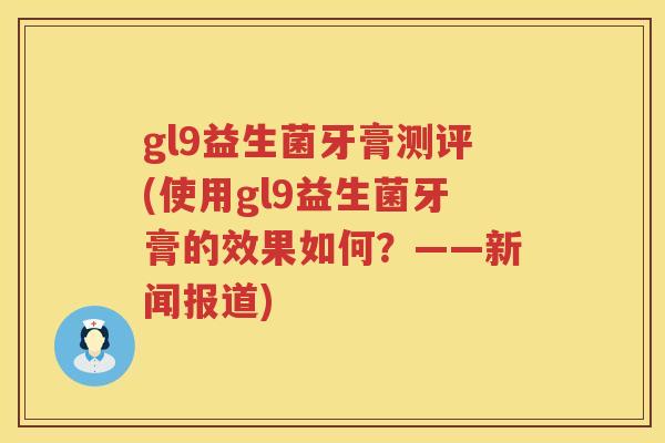 gl9益生菌牙膏测评(使用gl9益生菌牙膏的效果如何？——新闻报道)