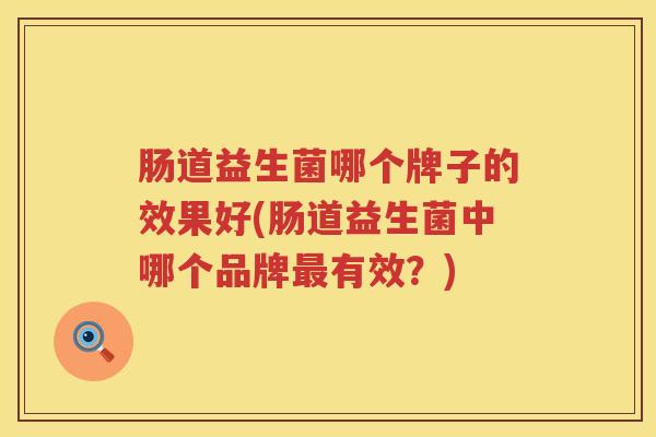 肠道益生菌哪个牌子的效果好(肠道益生菌中哪个品牌有效?) 肠道益生菌哪个牌子的效果好(肠道益生菌中哪个品牌有效?)