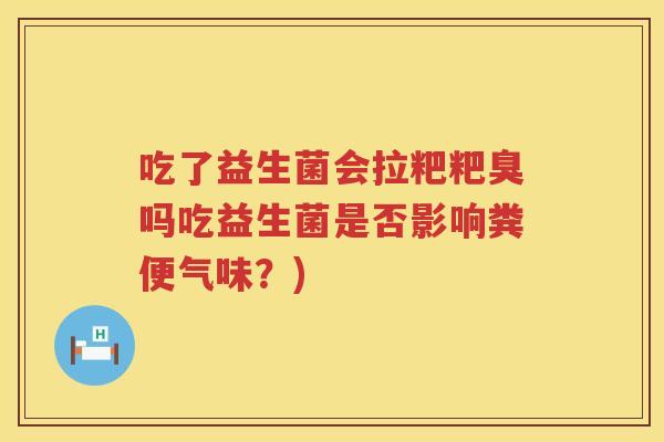 吃了益生菌会拉粑粑臭吗吃益生菌是否影响粪便气味?) 吃了益生菌会拉粑粑臭吗吃益生菌是否影响粪便气味?)