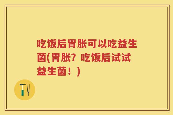 吃饭后胃胀可以吃益生菌(胃胀？吃饭后试试益生菌！)