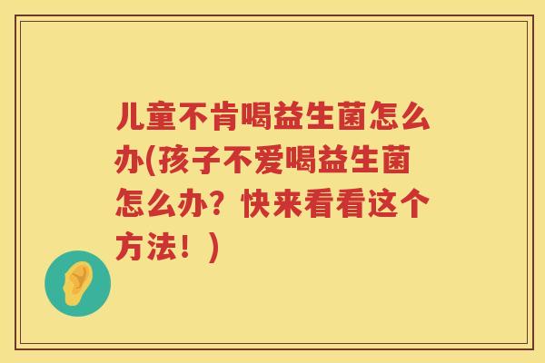 儿童不肯喝益生菌怎么办(孩子不爱喝益生菌怎么办？快来看看这个方法！)
