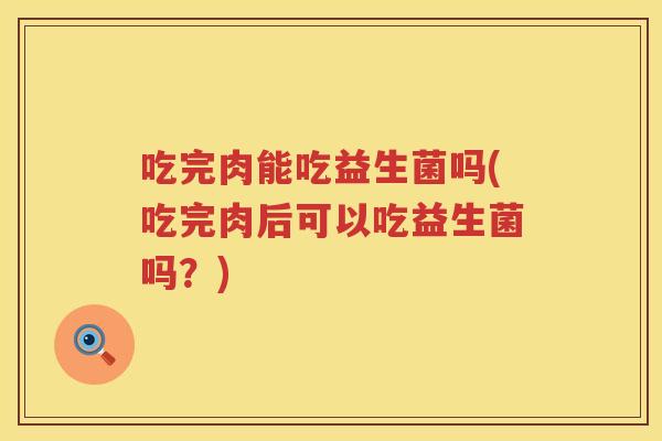 吃完肉能吃益生菌吗(吃完肉后可以吃益生菌吗？)
