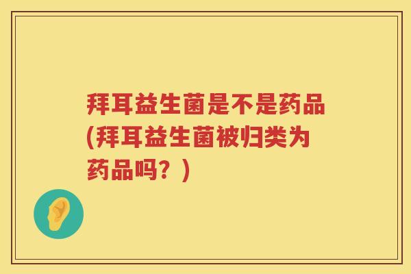 拜耳益生菌是不是药品(拜耳益生菌被归类为药品吗？)