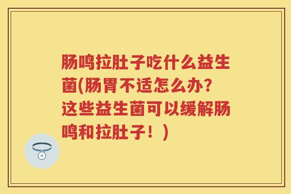 肠鸣拉肚子吃什么益生菌(肠胃不适怎么办?这些益生菌可以缓解肠鸣和拉肚子!) 肠鸣拉肚子吃什么益生菌(肠胃不适怎么办?这些益生菌可以缓解肠鸣和拉肚子!)