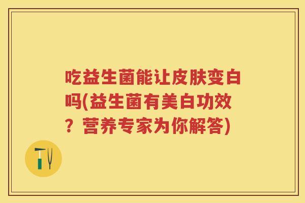 吃益生菌能让变白吗(益生菌有美白功效?营养专家为你解答) 吃益生菌能让变白吗(益生菌有美白功效?营养专家为你解答)