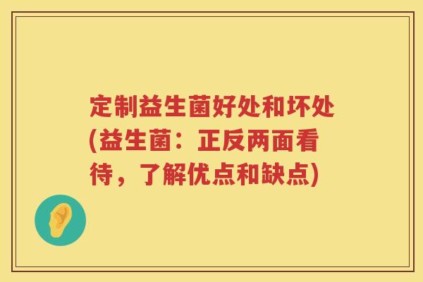 定制益生菌好处和坏处(益生菌：正反两面看待，了解优点和缺点)