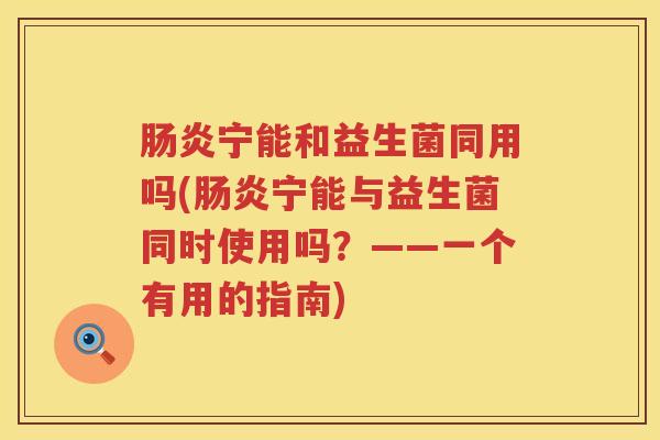 宁能和益生菌同用吗(宁能与益生菌同时使用吗?——一个有用的指南) 宁能和益生菌同用吗(宁能与益生菌同时使用吗?——一个有用的指南)
