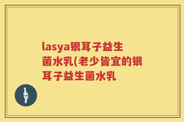 lasya银耳子益生菌水乳(老少皆宜的银耳子益生菌水乳 lasya银耳子益生菌水乳(老少皆宜的银耳子益生菌水乳
