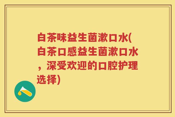 白茶味益生菌漱口水(白茶口感益生菌漱口水,深受欢迎的口腔护理选择) 白茶味益生菌漱口水(白茶口感益生菌漱口水,深受欢迎的口腔护理选择)