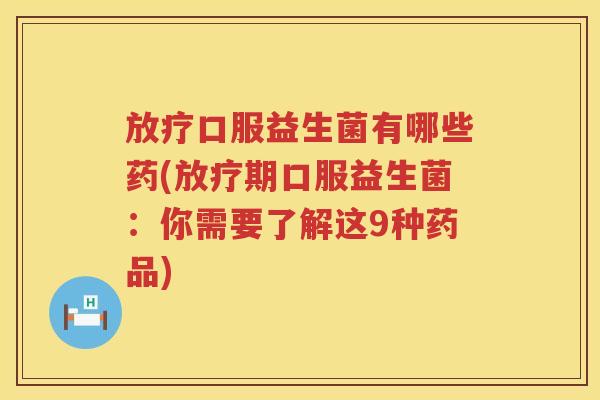 口服益生菌有哪些药(期口服益生菌：你需要了解这9种药品)