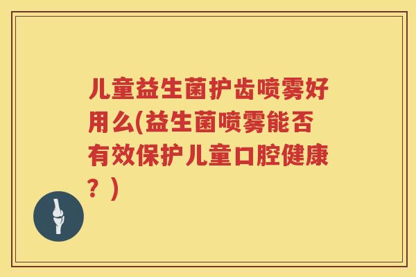 儿童益生菌护齿喷雾好用么(益生菌喷雾能否有效保护儿童口腔健康?) 儿童益生菌护齿喷雾好用么(益生菌喷雾能否有效保护儿童口腔健康?)