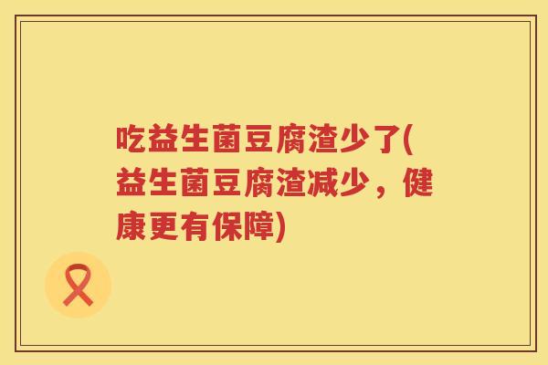 吃益生菌豆腐渣少了(益生菌豆腐渣减少,健康更有保障) 吃益生菌豆腐渣少了(益生菌豆腐渣减少,健康更有保障)