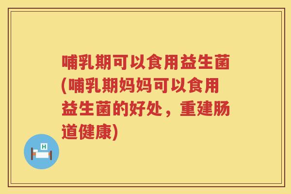 哺乳期可以食用益生菌(哺乳期妈妈可以食用益生菌的好处,重建肠道健康) 哺乳期可以食用益生菌(哺乳期妈妈可以食用益生菌的好处,重建肠道健康)