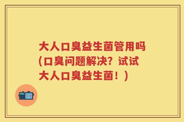 大人益生菌管用吗(问题解决?试试大人益生菌!) 大人益生菌管用吗(问题解决?试试大人益生菌!)
