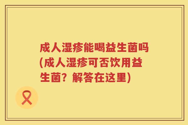 成人能喝益生菌吗(成人可否饮用益生菌?解答在这里) 成人能喝益生菌吗(成人可否饮用益生菌?解答在这里)