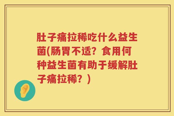 肚子痛拉稀吃什么益生菌(肠胃不适?食用何种益生菌有助于缓解肚子痛拉稀?) 肚子痛拉稀吃什么益生菌(肠胃不适?食用何种益生菌有助于缓解肚子痛拉稀?)