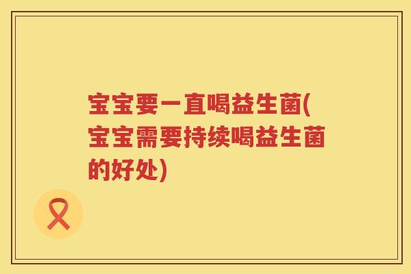 宝宝要一直喝益生菌(宝宝需要持续喝益生菌的好处)