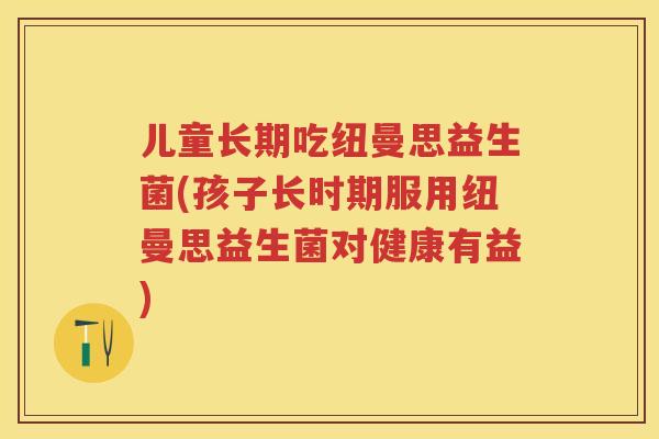 儿童长期吃纽曼思益生菌(孩子长时期服用纽曼思益生菌对健康有益) 儿童长期吃纽曼思益生菌(孩子长时期服用纽曼思益生菌对健康有益)