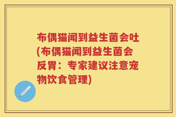 布偶猫闻到益生菌会吐(布偶猫闻到益生菌会反胃：专家建议注意宠物饮食管理)