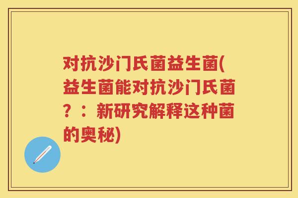 对抗沙门氏菌益生菌(益生菌能对抗沙门氏菌?:新研究解释这种菌的奥秘) 对抗沙门氏菌益生菌(益生菌能对抗沙门氏菌?:新研究解释这种菌的奥秘)