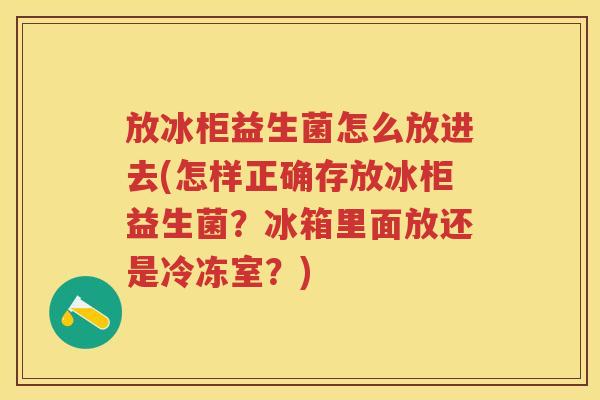 放冰柜益生菌怎么放进去(怎样正确存放冰柜益生菌?冰箱里面放还是冷冻室?) 放冰柜益生菌怎么放进去(怎样正确存放冰柜益生菌?冰箱里面放还是冷冻室?)