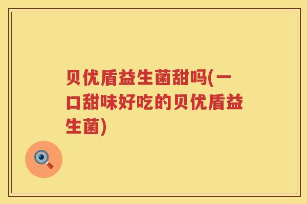 贝优盾益生菌甜吗(一口甜味好吃的贝优盾益生菌) 贝优盾益生菌甜吗(一口甜味好吃的贝优盾益生菌)