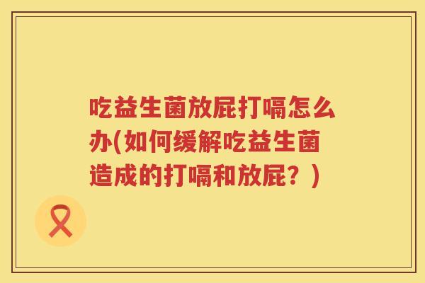 吃益生菌放屁打嗝怎么办(如何缓解吃益生菌造成的打嗝和放屁?) 吃益生菌放屁打嗝怎么办(如何缓解吃益生菌造成的打嗝和放屁?)