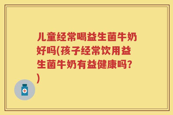 儿童经常喝益生菌牛奶好吗(孩子经常饮用益生菌牛奶有益健康吗?) 儿童经常喝益生菌牛奶好吗(孩子经常饮用益生菌牛奶有益健康吗?)