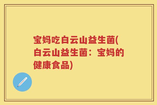 宝妈吃白云山益生菌(白云山益生菌:宝妈的健康食品) 宝妈吃白云山益生菌(白云山益生菌:宝妈的健康食品)