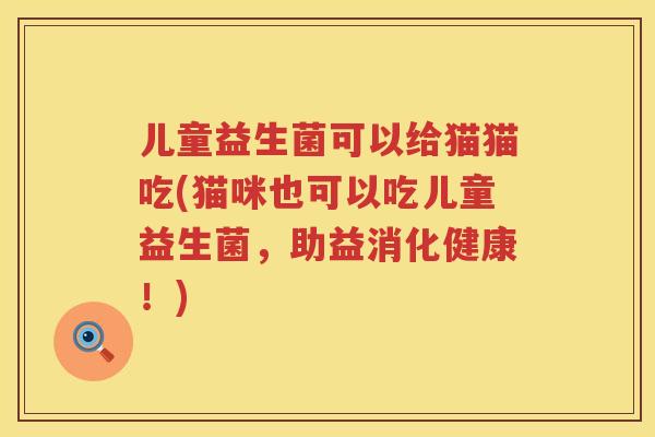 儿童益生菌可以给猫猫吃(猫咪也可以吃儿童益生菌,助益消化健康!) 儿童益生菌可以给猫猫吃(猫咪也可以吃儿童益生菌,助益消化健康!)