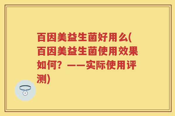 百因美益生菌好用么(百因美益生菌使用效果如何?——实际使用评测) 百因美益生菌好用么(百因美益生菌使用效果如何?——实际使用评测)