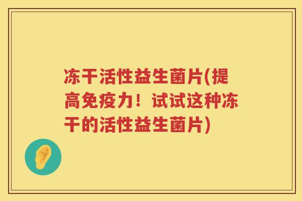 冻干活性益生菌片(提高力!试试这种冻干的活性益生菌片) 冻干活性益生菌片(提高力!试试这种冻干的活性益生菌片)