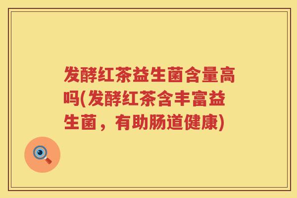 发酵红茶益生菌含量高吗(发酵红茶含丰富益生菌,有助肠道健康) 发酵红茶益生菌含量高吗(发酵红茶含丰富益生菌,有助肠道健康)