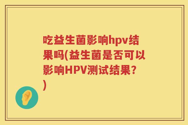 吃益生菌影响hpv结果吗(益生菌是否可以影响HPV测试结果?) 吃益生菌影响hpv结果吗(益生菌是否可以影响HPV测试结果?)