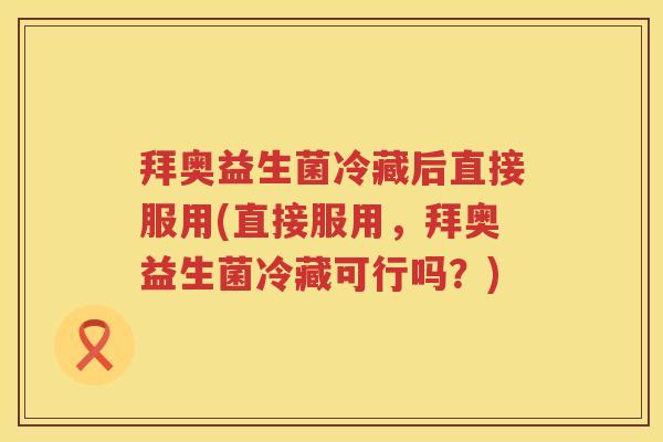 拜奥益生菌冷藏后直接服用(直接服用,拜奥益生菌冷藏可行吗?) 拜奥益生菌冷藏后直接服用(直接服用,拜奥益生菌冷藏可行吗?)