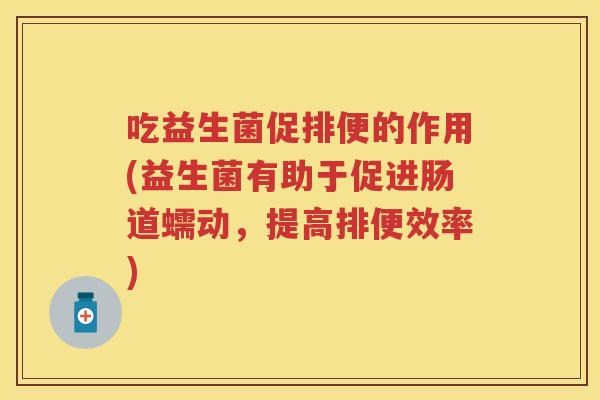吃益生菌促排便的作用(益生菌有助于促进肠道蠕动,提高排便效率) 吃益生菌促排便的作用(益生菌有助于促进肠道蠕动,提高排便效率)