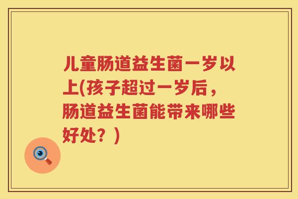儿童肠道益生菌一岁以上(孩子超过一岁后，肠道益生菌能带来哪些好处？)