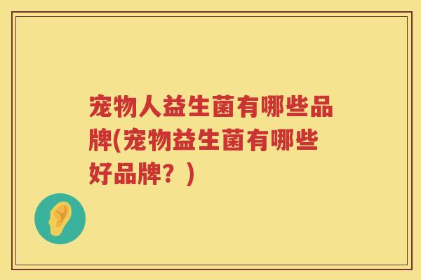宠物人益生菌有哪些品牌(宠物益生菌有哪些好品牌?) 宠物人益生菌有哪些品牌(宠物益生菌有哪些好品牌?)