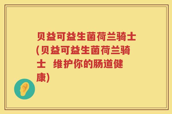 贝益可益生菌荷兰骑士(贝益可益生菌荷兰骑士  维护你的肠道健康)