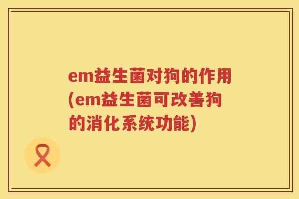 em益生菌对狗的作用(em益生菌可改善狗的消化系统功能) em益生菌对狗的作用(em益生菌可改善狗的消化系统功能)