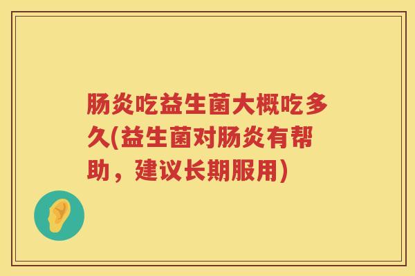 吃益生菌大概吃多久(益生菌对有帮助,建议长期服用) 吃益生菌大概吃多久(益生菌对有帮助,建议长期服用)